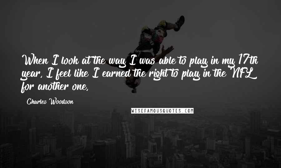 Charles Woodson Quotes: When I look at the way I was able to play in my 17th year, I feel like I earned the right to play in the NFL for another one,