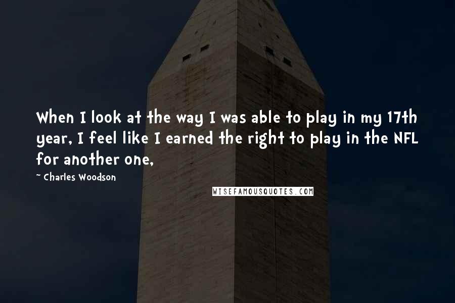 Charles Woodson Quotes: When I look at the way I was able to play in my 17th year, I feel like I earned the right to play in the NFL for another one,