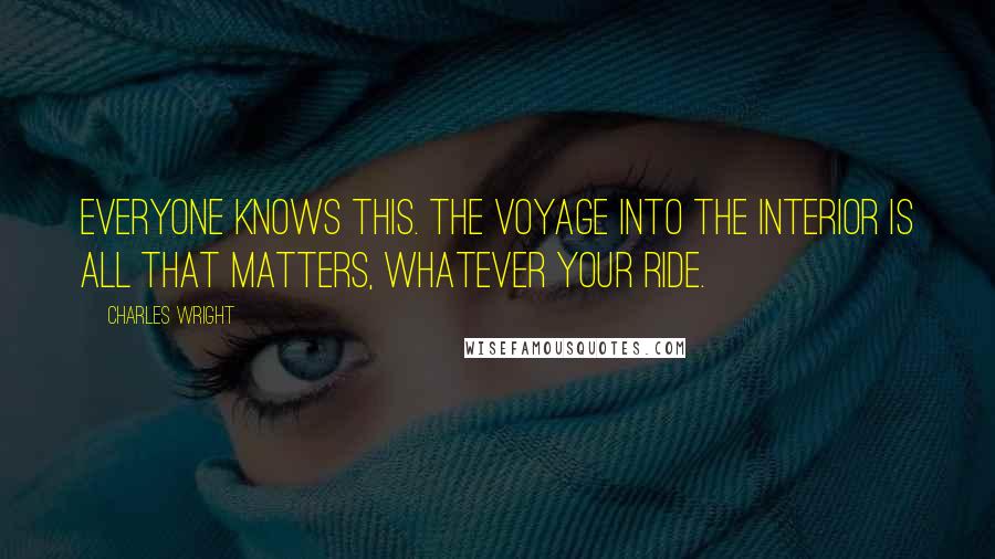 Charles Wright Quotes: Everyone knows this. The voyage into the interior is all that matters, Whatever your ride.