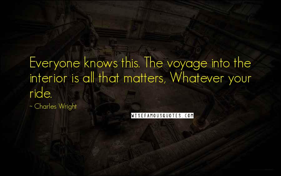 Charles Wright Quotes: Everyone knows this. The voyage into the interior is all that matters, Whatever your ride.
