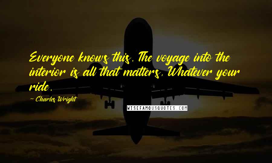 Charles Wright Quotes: Everyone knows this. The voyage into the interior is all that matters, Whatever your ride.