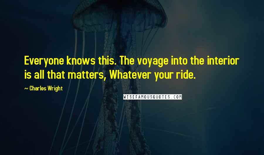 Charles Wright Quotes: Everyone knows this. The voyage into the interior is all that matters, Whatever your ride.