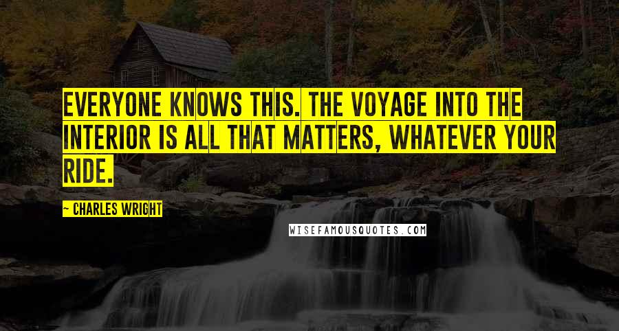 Charles Wright Quotes: Everyone knows this. The voyage into the interior is all that matters, Whatever your ride.