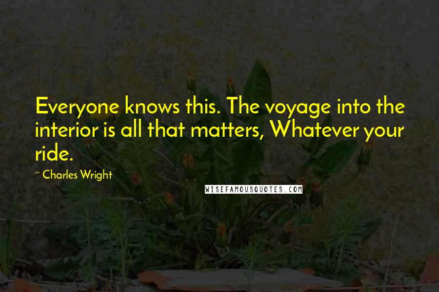 Charles Wright Quotes: Everyone knows this. The voyage into the interior is all that matters, Whatever your ride.