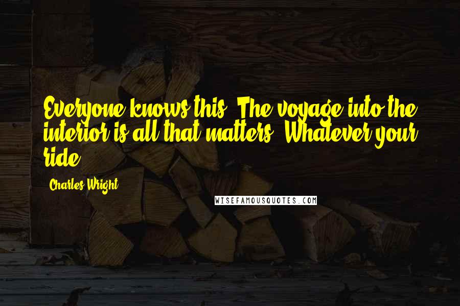 Charles Wright Quotes: Everyone knows this. The voyage into the interior is all that matters, Whatever your ride.