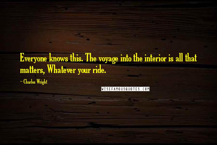 Charles Wright Quotes: Everyone knows this. The voyage into the interior is all that matters, Whatever your ride.