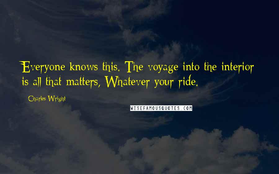 Charles Wright Quotes: Everyone knows this. The voyage into the interior is all that matters, Whatever your ride.