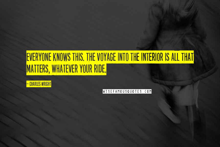 Charles Wright Quotes: Everyone knows this. The voyage into the interior is all that matters, Whatever your ride.