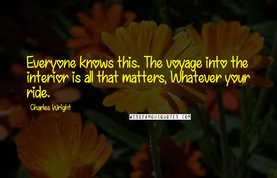 Charles Wright Quotes: Everyone knows this. The voyage into the interior is all that matters, Whatever your ride.