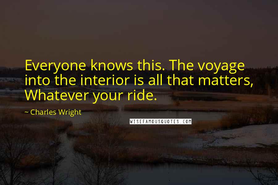 Charles Wright Quotes: Everyone knows this. The voyage into the interior is all that matters, Whatever your ride.