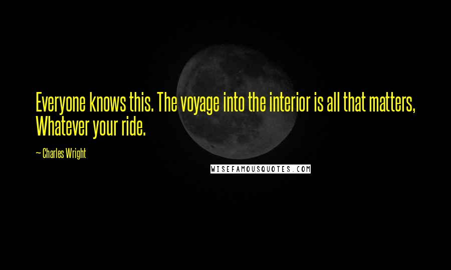 Charles Wright Quotes: Everyone knows this. The voyage into the interior is all that matters, Whatever your ride.