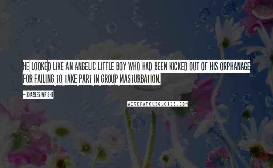 Charles Wright Quotes: He looked like an angelic little boy who had been kicked out of his orphanage for failing to take part in group masturbation.