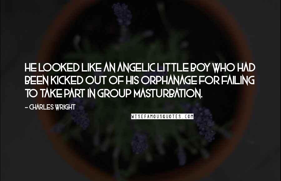 Charles Wright Quotes: He looked like an angelic little boy who had been kicked out of his orphanage for failing to take part in group masturbation.