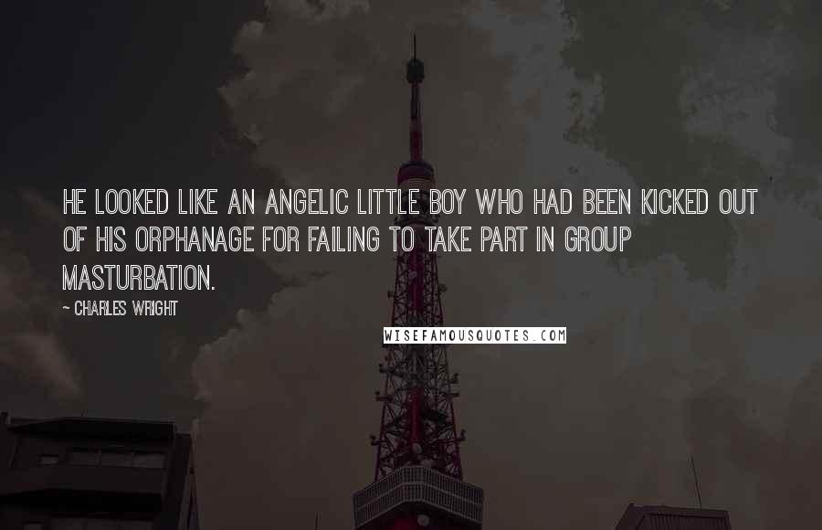 Charles Wright Quotes: He looked like an angelic little boy who had been kicked out of his orphanage for failing to take part in group masturbation.