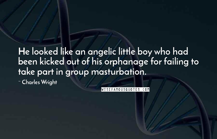 Charles Wright Quotes: He looked like an angelic little boy who had been kicked out of his orphanage for failing to take part in group masturbation.