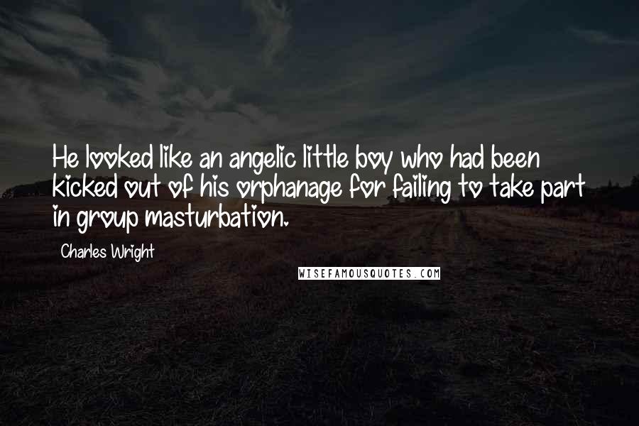Charles Wright Quotes: He looked like an angelic little boy who had been kicked out of his orphanage for failing to take part in group masturbation.