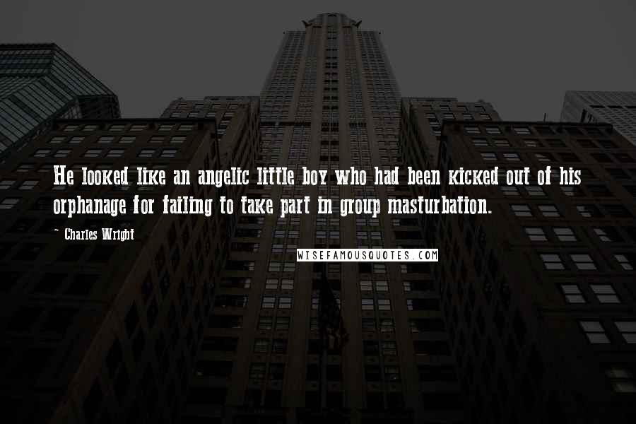 Charles Wright Quotes: He looked like an angelic little boy who had been kicked out of his orphanage for failing to take part in group masturbation.