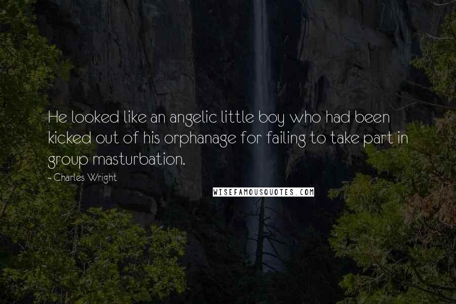 Charles Wright Quotes: He looked like an angelic little boy who had been kicked out of his orphanage for failing to take part in group masturbation.