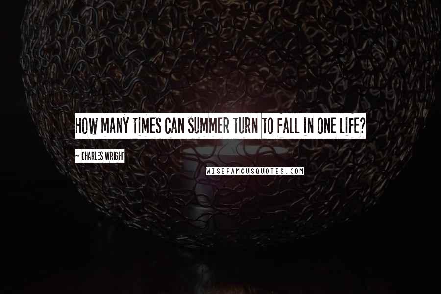 Charles Wright Quotes: How many times can summer turn to fall in one life?