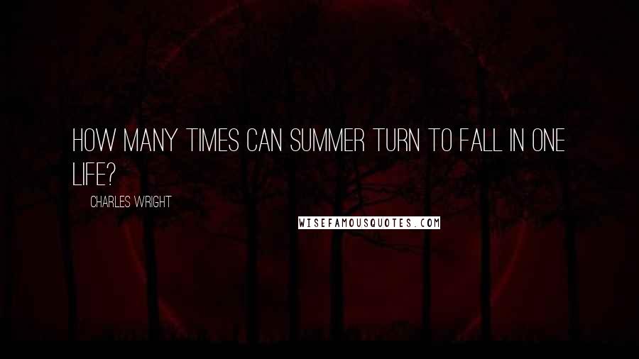 Charles Wright Quotes: How many times can summer turn to fall in one life?