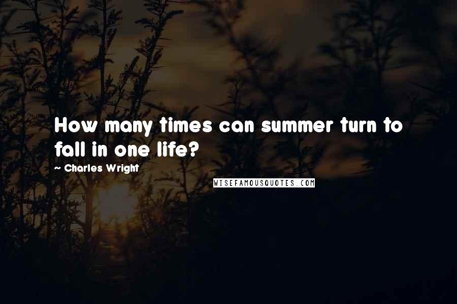 Charles Wright Quotes: How many times can summer turn to fall in one life?