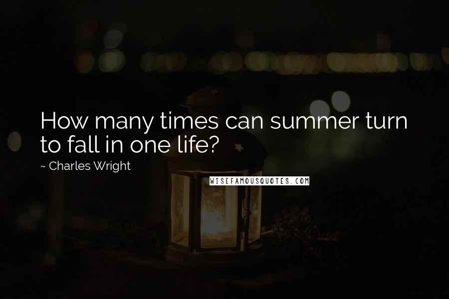 Charles Wright Quotes: How many times can summer turn to fall in one life?