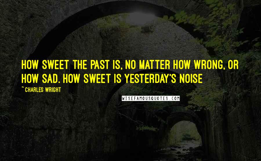 Charles Wright Quotes: How sweet the past is, no matter how wrong, or how sad. How sweet is yesterday's noise