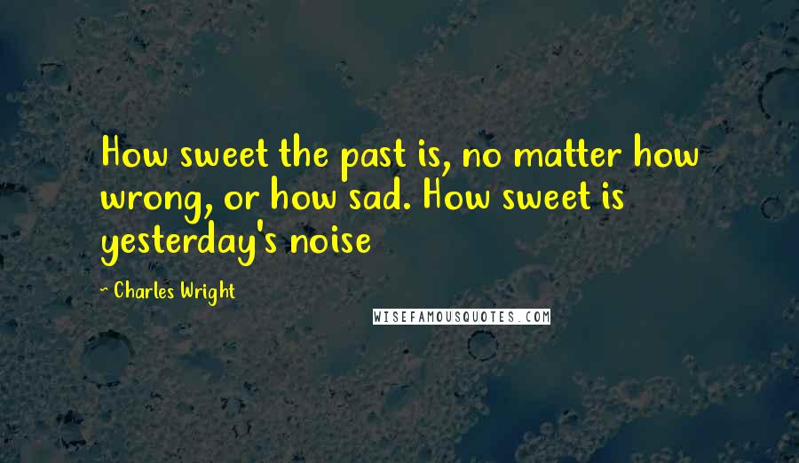 Charles Wright Quotes: How sweet the past is, no matter how wrong, or how sad. How sweet is yesterday's noise