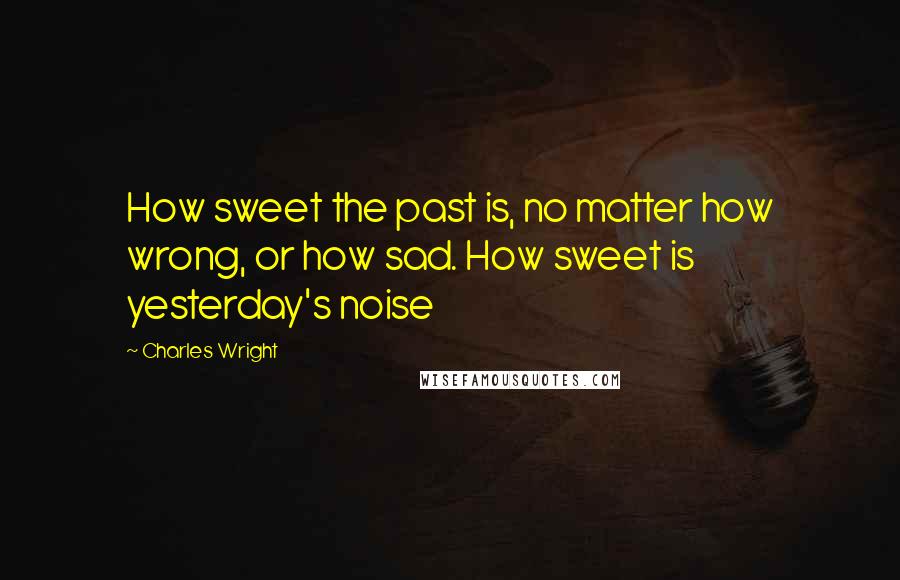 Charles Wright Quotes: How sweet the past is, no matter how wrong, or how sad. How sweet is yesterday's noise