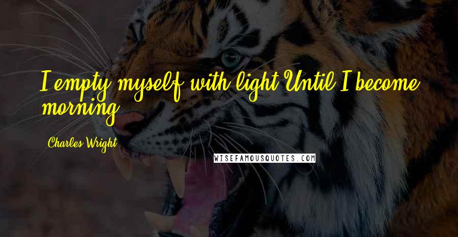 Charles Wright Quotes: I empty myself with light Until I become morning.