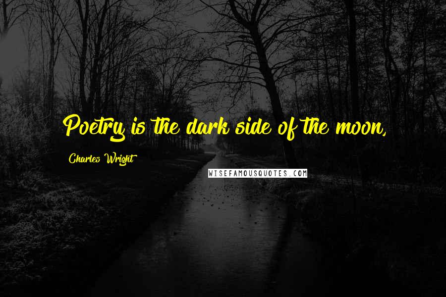 Charles Wright Quotes: Poetry is the dark side of the moon,