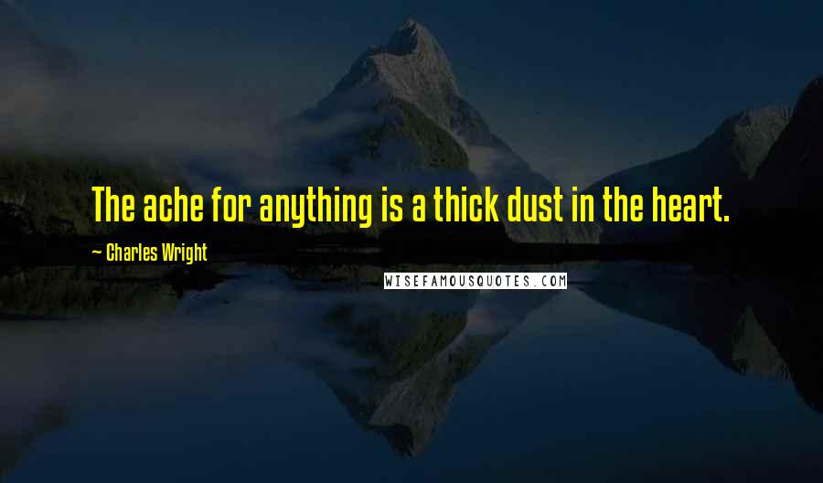 Charles Wright Quotes: The ache for anything is a thick dust in the heart.