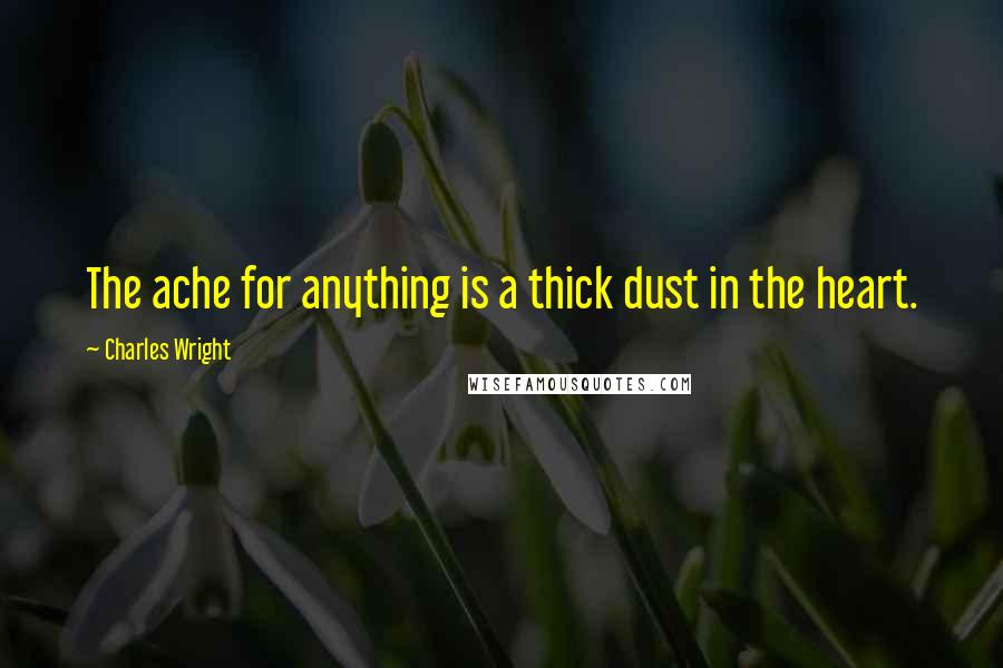 Charles Wright Quotes: The ache for anything is a thick dust in the heart.