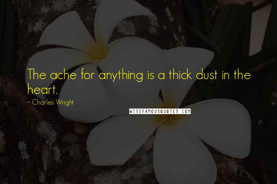 Charles Wright Quotes: The ache for anything is a thick dust in the heart.