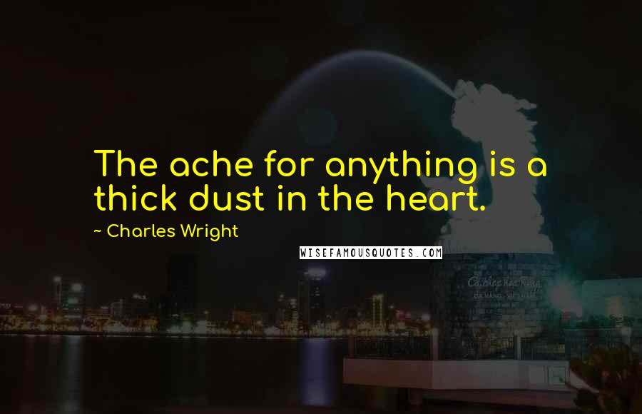 Charles Wright Quotes: The ache for anything is a thick dust in the heart.