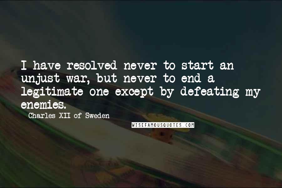 Charles XII Of Sweden Quotes: I have resolved never to start an unjust war, but never to end a legitimate one except by defeating my enemies.