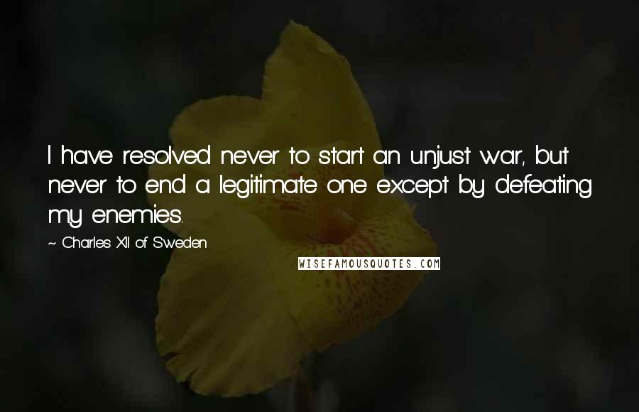Charles XII Of Sweden Quotes: I have resolved never to start an unjust war, but never to end a legitimate one except by defeating my enemies.