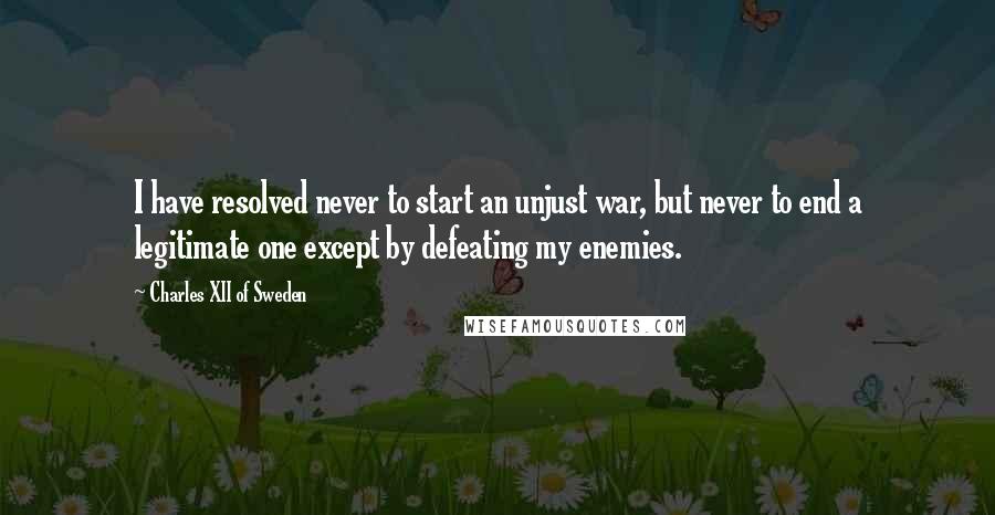 Charles XII Of Sweden Quotes: I have resolved never to start an unjust war, but never to end a legitimate one except by defeating my enemies.