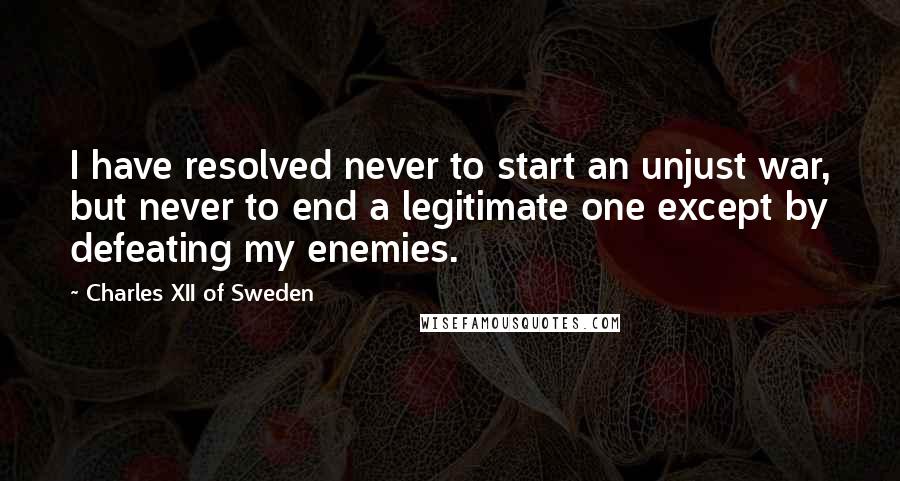 Charles XII Of Sweden Quotes: I have resolved never to start an unjust war, but never to end a legitimate one except by defeating my enemies.