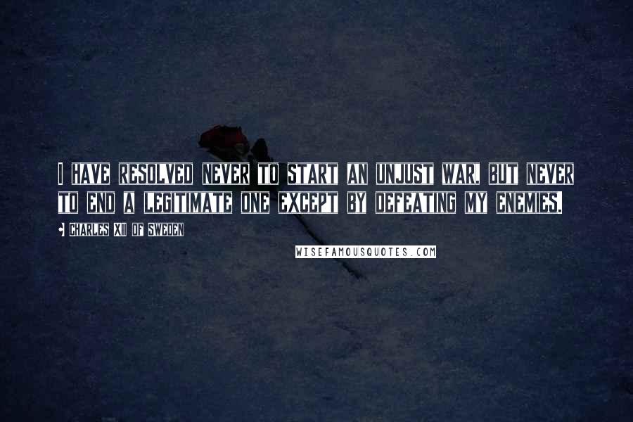 Charles XII Of Sweden Quotes: I have resolved never to start an unjust war, but never to end a legitimate one except by defeating my enemies.