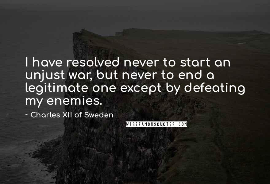Charles XII Of Sweden Quotes: I have resolved never to start an unjust war, but never to end a legitimate one except by defeating my enemies.
