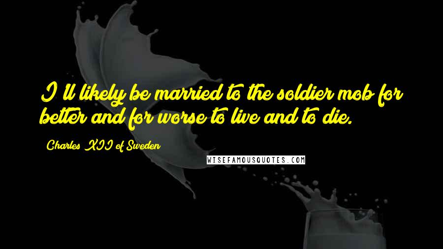 Charles XII Of Sweden Quotes: I'll likely be married to the soldier mob for better and for worse to live and to die.