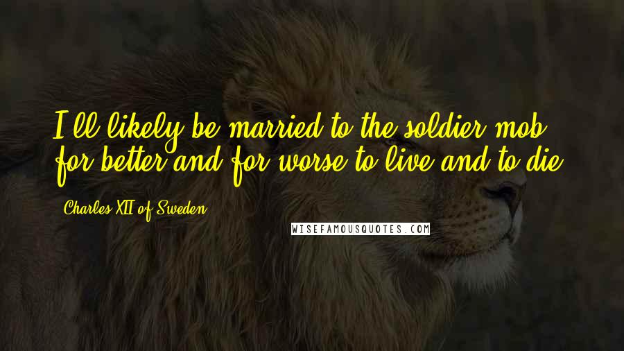 Charles XII Of Sweden Quotes: I'll likely be married to the soldier mob for better and for worse to live and to die.