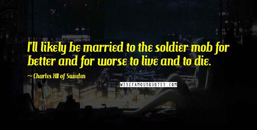 Charles XII Of Sweden Quotes: I'll likely be married to the soldier mob for better and for worse to live and to die.