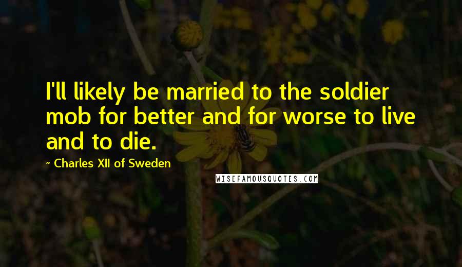 Charles XII Of Sweden Quotes: I'll likely be married to the soldier mob for better and for worse to live and to die.