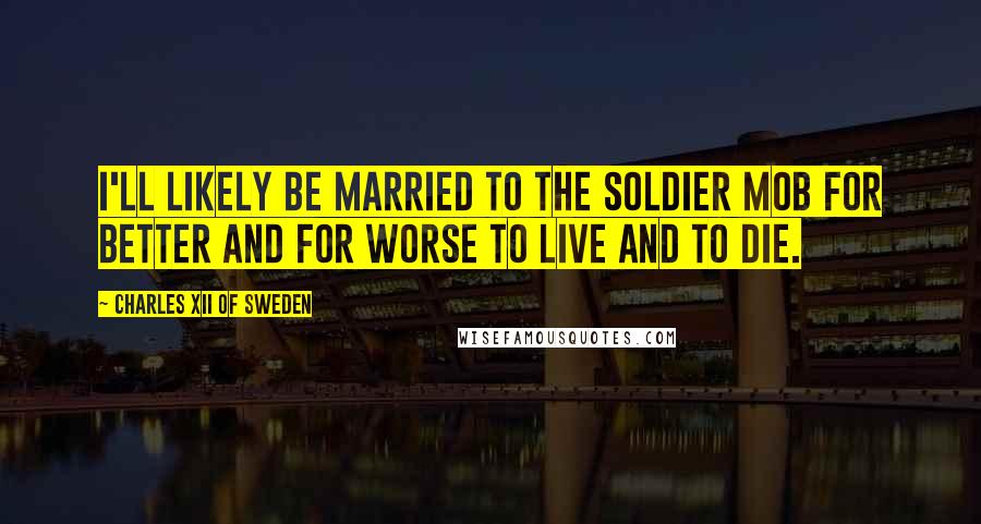 Charles XII Of Sweden Quotes: I'll likely be married to the soldier mob for better and for worse to live and to die.