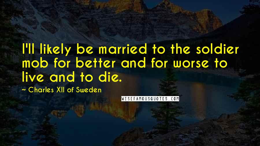 Charles XII Of Sweden Quotes: I'll likely be married to the soldier mob for better and for worse to live and to die.