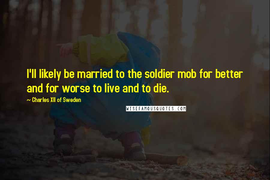 Charles XII Of Sweden Quotes: I'll likely be married to the soldier mob for better and for worse to live and to die.