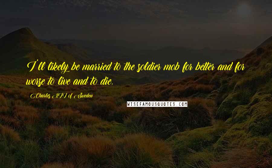 Charles XII Of Sweden Quotes: I'll likely be married to the soldier mob for better and for worse to live and to die.