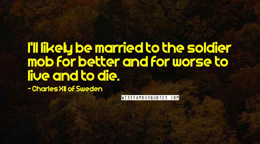 Charles XII Of Sweden Quotes: I'll likely be married to the soldier mob for better and for worse to live and to die.